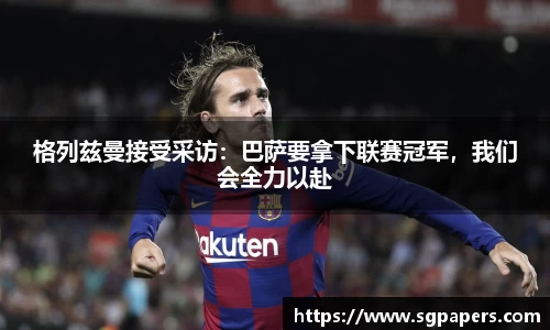 格列兹曼接受采访：巴萨要拿下联赛冠军，我们会全力以赴