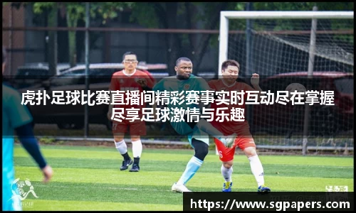 虎扑足球比赛直播间精彩赛事实时互动尽在掌握尽享足球激情与乐趣