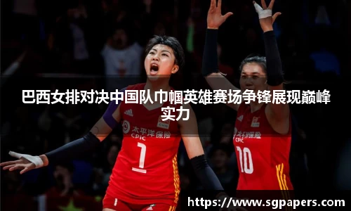巴西女排对决中国队巾帼英雄赛场争锋展现巅峰实力
